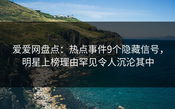 爱爱网盘点：热点事件9个隐藏信号，明星上榜理由罕见令人沉沦其中