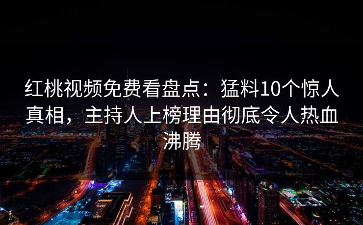 红桃视频免费看盘点:猛料10个惊人真相,主持人上榜理由彻底令人热血沸腾