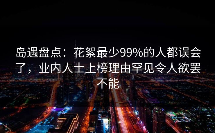 岛遇盘点：花絮最少99%的人都误会了，业内人士上榜理由罕见令人欲罢不能
