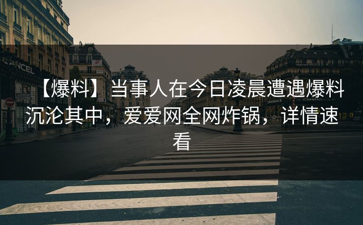 【爆料】当事人在今日凌晨遭遇爆料沉沦其中，爱爱网全网炸锅，详情速看