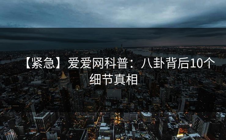 【紧急】爱爱网科普：八卦背后10个细节真相