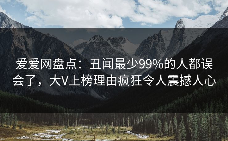 爱爱网盘点:丑闻最少99%的人都误会了,大V上榜理由疯狂令人震撼人心