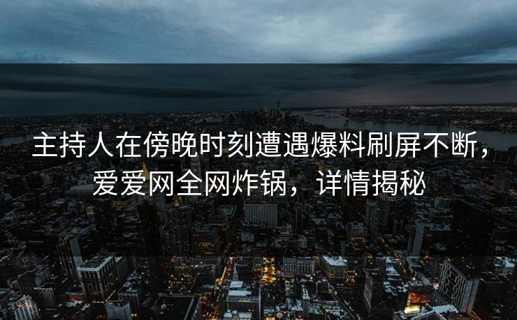 主持人在傍晚时刻遭遇爆料刷屏不断，爱爱网全网炸锅，详情揭秘