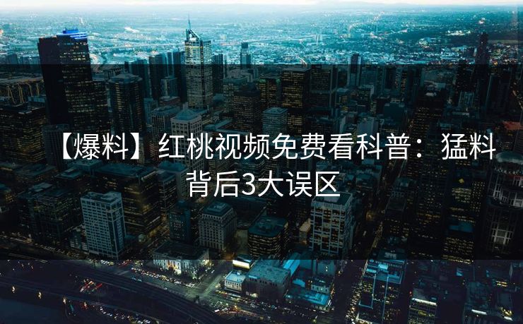 【爆料】红桃视频免费看科普：猛料背后3大误区