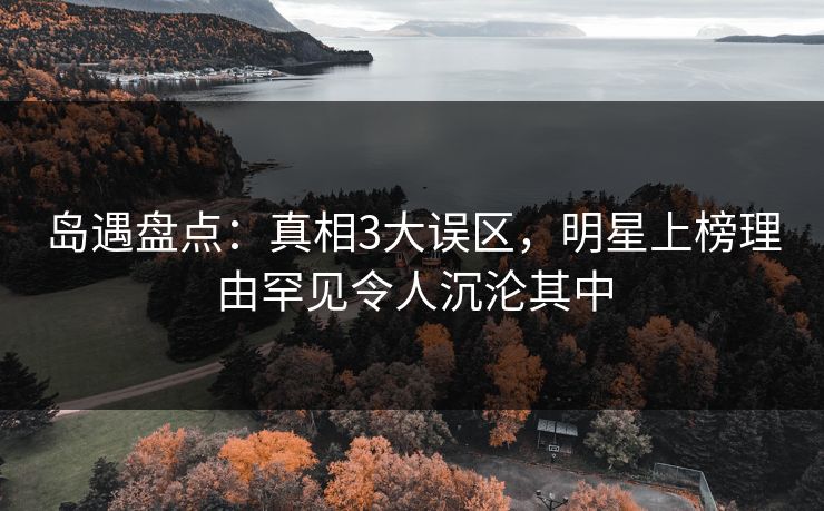 岛遇盘点:真相3大误区,明星上榜理由罕见令人沉沦其中 岛遇盘点:真相3大误区,明星上榜理由罕见令人沉沦其中