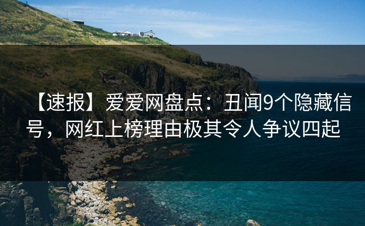 【速报】爱爱网盘点：丑闻9个隐藏信号，网红上榜理由极其令人争议四起