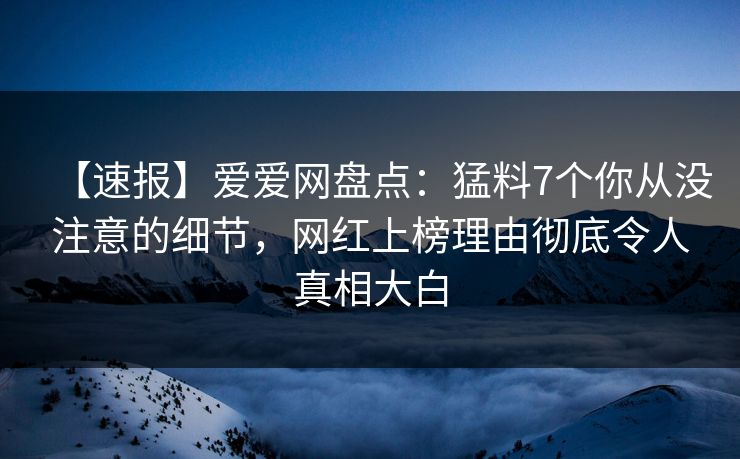【速报】爱爱网盘点:猛料7个你从没注意的细节,网红上榜理由彻底令人真相大白 【速报】爱爱网盘点:猛料7个你从没注意的细节,网红上榜理由彻底令人真相大白