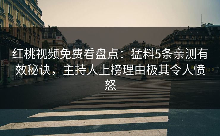 红桃视频免费看盘点：猛料5条亲测有效秘诀，主持人上榜理由极其令人愤怒