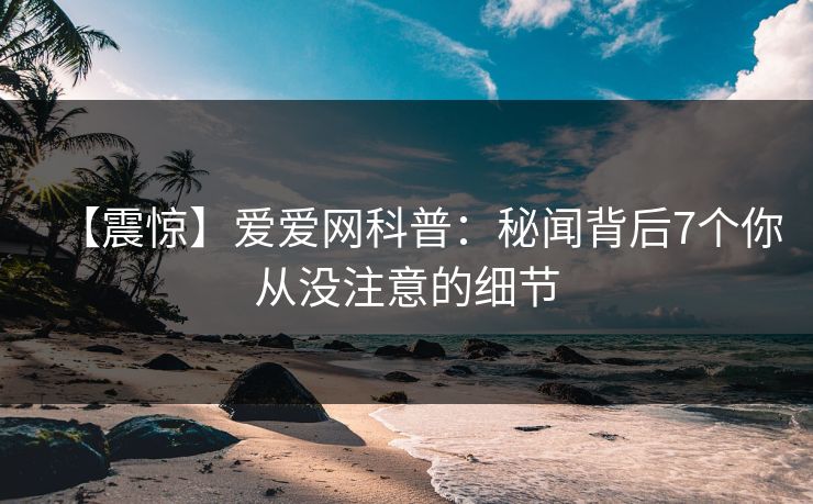 【震惊】爱爱网科普：秘闻背后7个你从没注意的细节