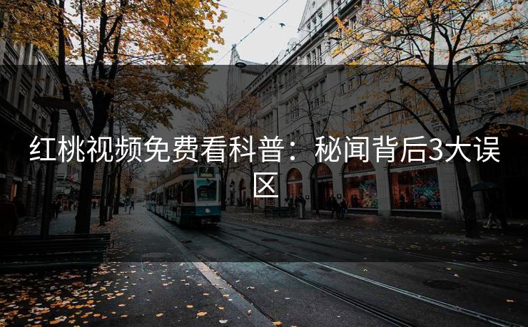 红桃视频免费看科普：秘闻背后3大误区