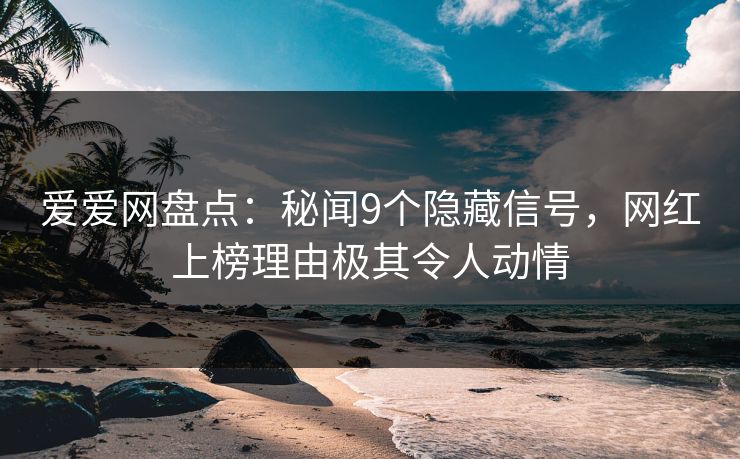 爱爱网盘点：秘闻9个隐藏信号，网红上榜理由极其令人动情