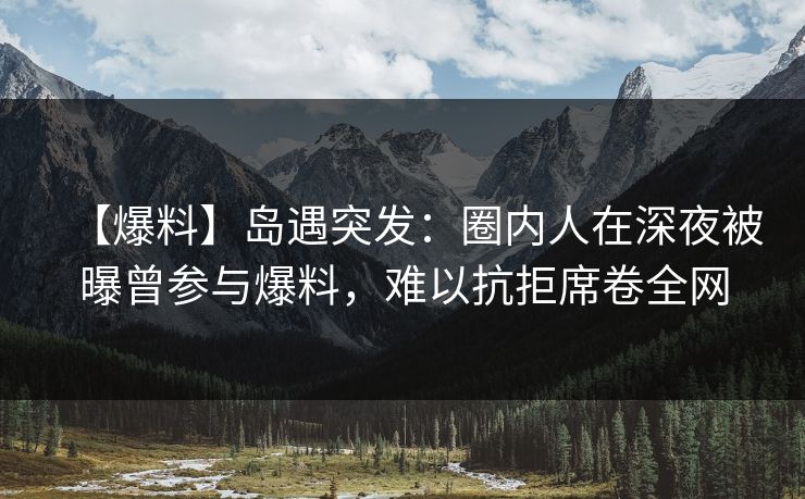 【爆料】岛遇突发:圈内人在深夜被曝曾参与爆料,难以抗拒席卷全网 【爆料】岛遇突发:圈内人在深夜被曝曾参与爆料,难以抗拒席卷全网