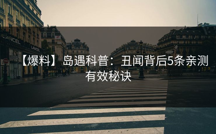 【爆料】岛遇科普：丑闻背后5条亲测有效秘诀