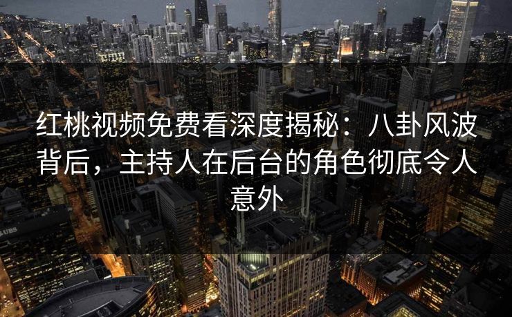 红桃视频免费看深度揭秘：八卦风波背后，主持人在后台的角色彻底令人意外