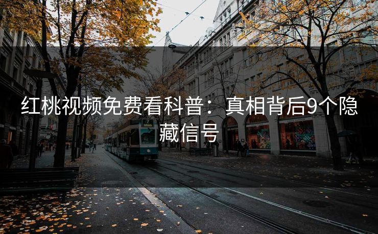 红桃视频免费看科普：真相背后9个隐藏信号