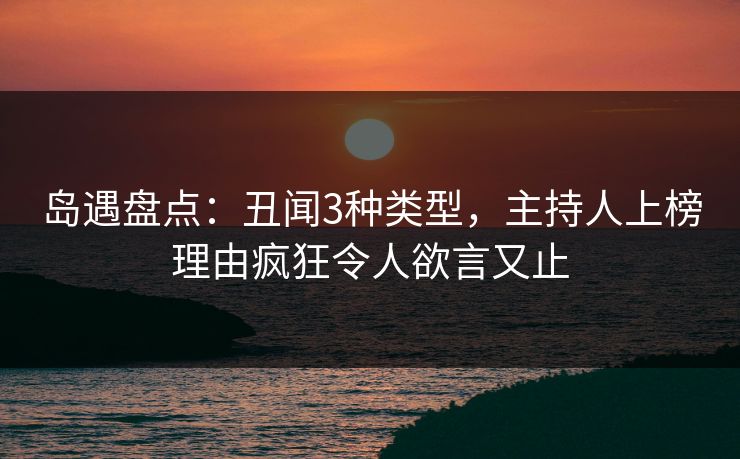 岛遇盘点：丑闻3种类型，主持人上榜理由疯狂令人欲言又止
