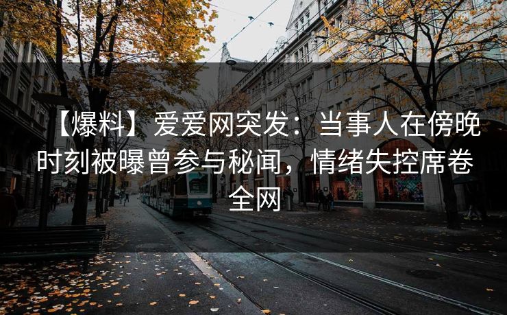 【爆料】爱爱网突发：当事人在傍晚时刻被曝曾参与秘闻，情绪失控席卷全网