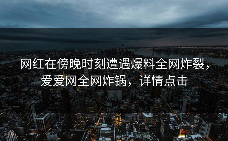 网红在傍晚时刻遭遇爆料全网炸裂，爱爱网全网炸锅，详情点击