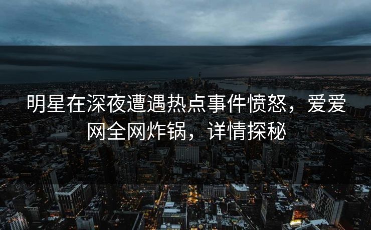 明星在深夜遭遇热点事件愤怒，爱爱网全网炸锅，详情探秘
