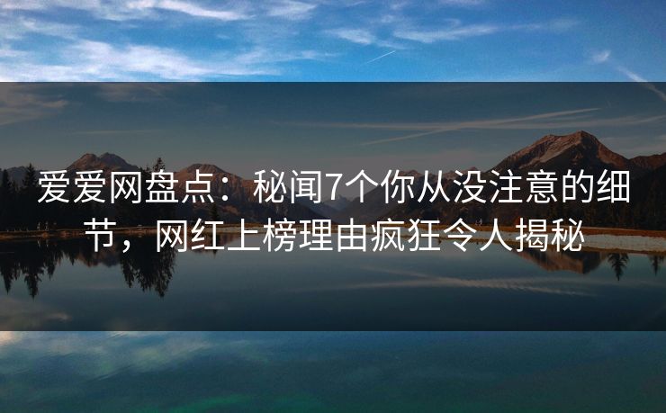 爱爱网盘点：秘闻7个你从没注意的细节，网红上榜理由疯狂令人揭秘