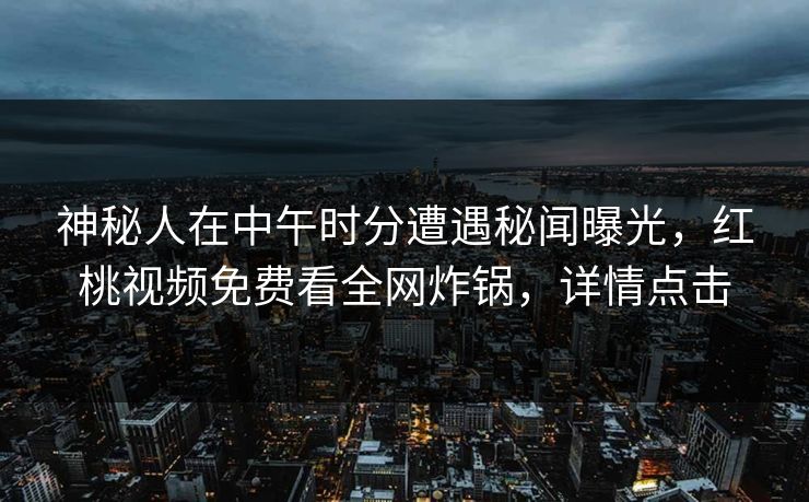 神秘人在中午时分遭遇秘闻曝光，红桃视频免费看全网炸锅，详情点击