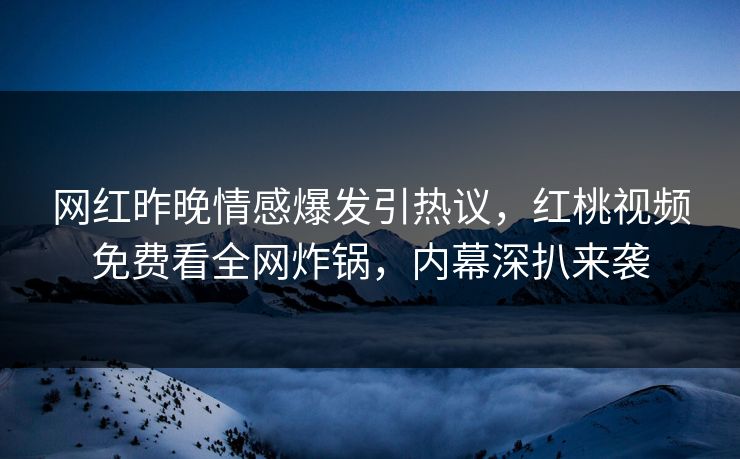 网红昨晚情感爆发引热议，红桃视频免费看全网炸锅，内幕深扒来袭