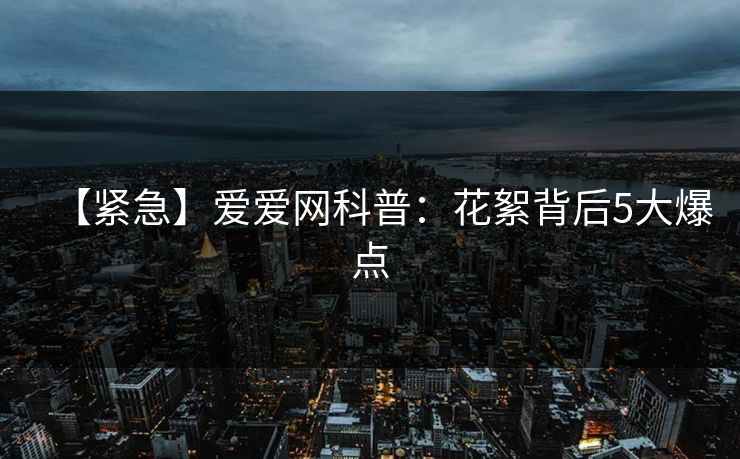 【紧急】爱爱网科普：花絮背后5大爆点