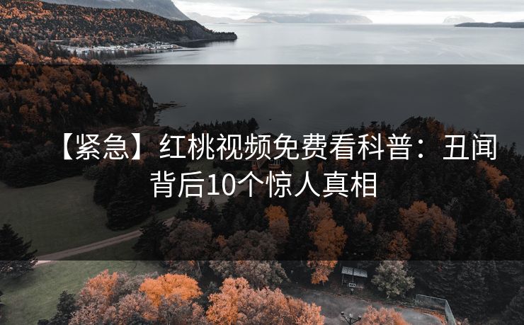 【紧急】红桃视频免费看科普：丑闻背后10个惊人真相