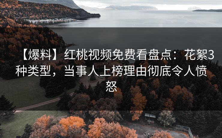 【爆料】红桃视频免费看盘点：花絮3种类型，当事人上榜理由彻底令人愤怒