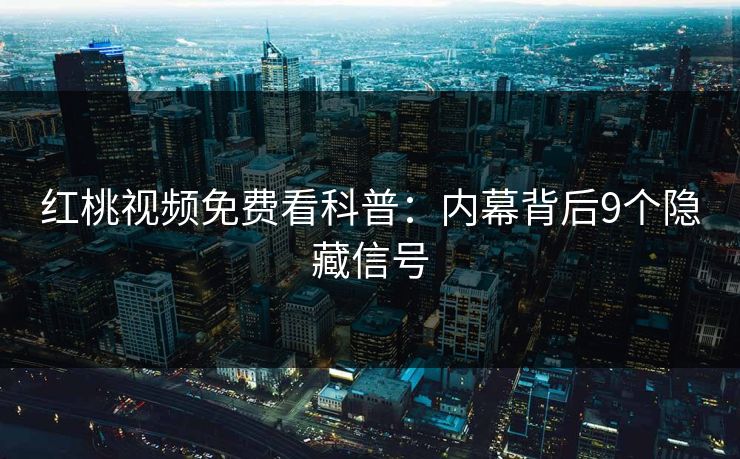红桃视频免费看科普：内幕背后9个隐藏信号