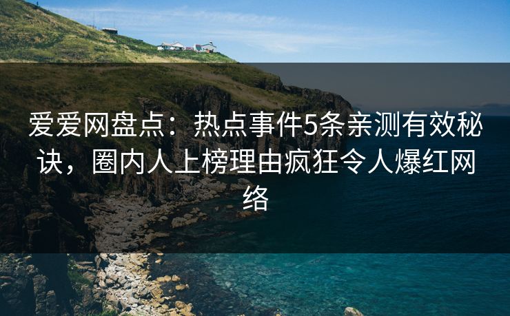 爱爱网盘点：热点事件5条亲测有效秘诀，圈内人上榜理由疯狂令人爆红网络