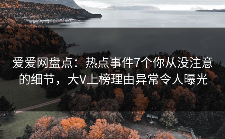 爱爱网盘点：热点事件7个你从没注意的细节，大V上榜理由异常令人曝光