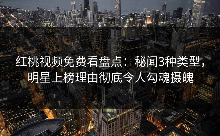 红桃视频免费看盘点：秘闻3种类型，明星上榜理由彻底令人勾魂摄魄