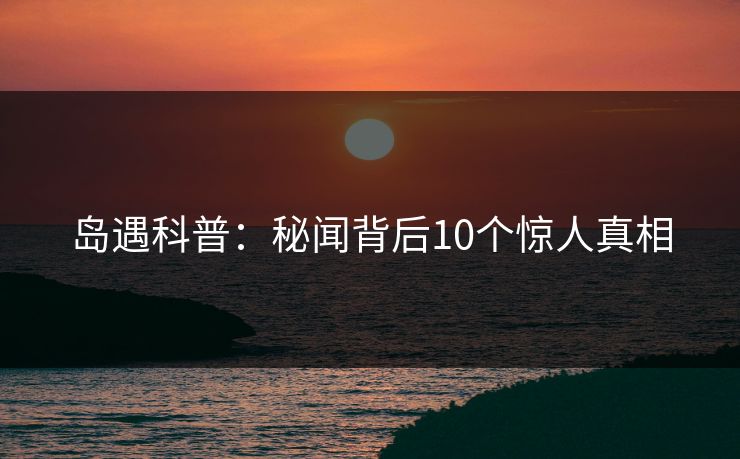 岛遇科普：秘闻背后10个惊人真相