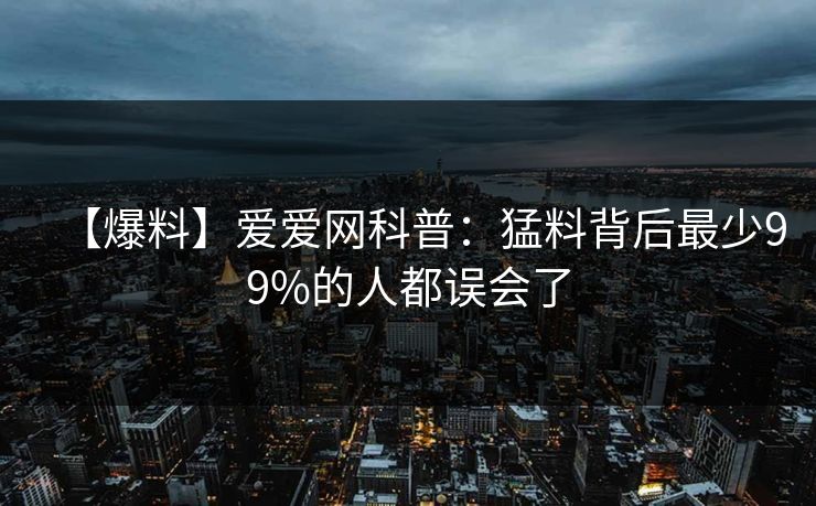 【爆料】爱爱网科普：猛料背后最少99%的人都误会了