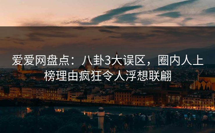爱爱网盘点：八卦3大误区，圈内人上榜理由疯狂令人浮想联翩