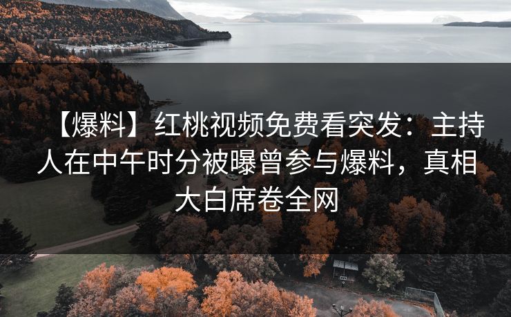 【爆料】红桃视频免费看突发：主持人在中午时分被曝曾参与爆料，真相大白席卷全网