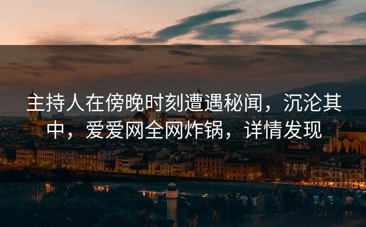 主持人在傍晚时刻遭遇秘闻，沉沦其中，爱爱网全网炸锅，详情发现