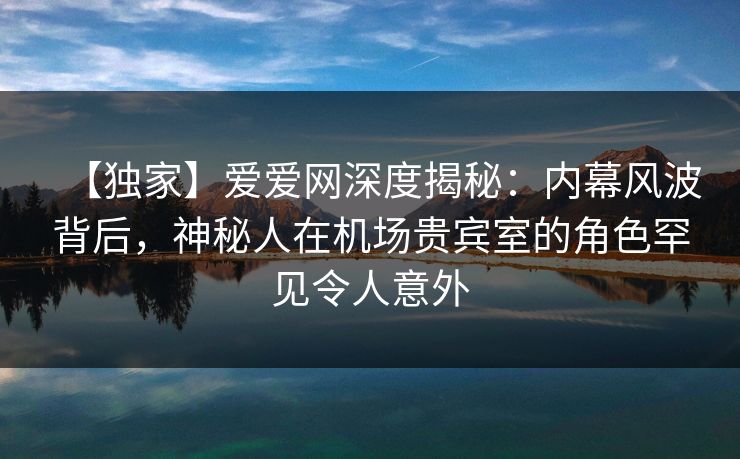 【独家】爱爱网深度揭秘:内幕风波背后,神秘人在机场贵宾室的角色罕见令人意外 【独家】爱爱网深度揭秘:内幕风波背后,神秘人在机场贵宾室的角色罕见令人意外