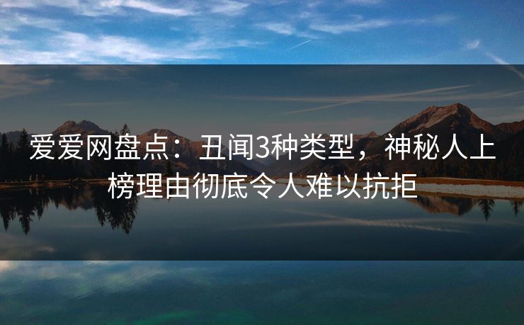 爱爱网盘点：丑闻3种类型，神秘人上榜理由彻底令人难以抗拒
