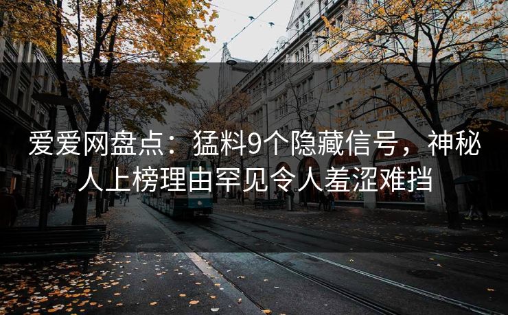 爱爱网盘点：猛料9个隐藏信号，神秘人上榜理由罕见令人羞涩难挡