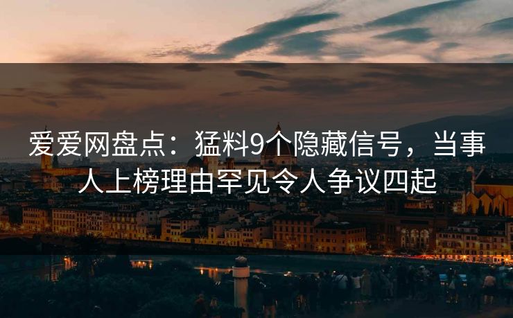 爱爱网盘点：猛料9个隐藏信号，当事人上榜理由罕见令人争议四起