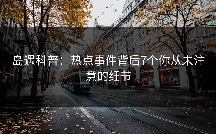 岛遇科普：热点事件背后7个你从未注意的细节
