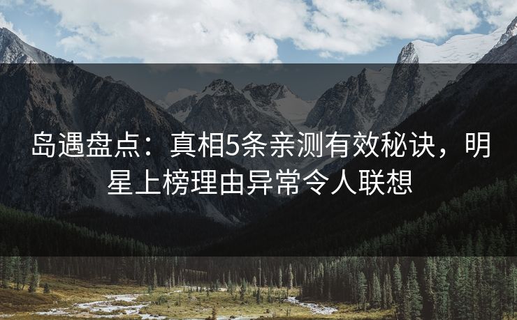 岛遇盘点：真相5条亲测有效秘诀，明星上榜理由异常令人联想