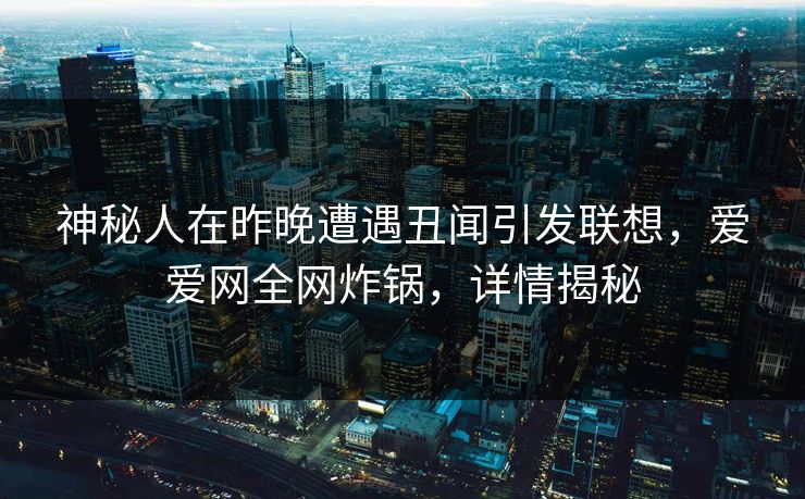 神秘人在昨晚遭遇丑闻引发联想，爱爱网全网炸锅，详情揭秘