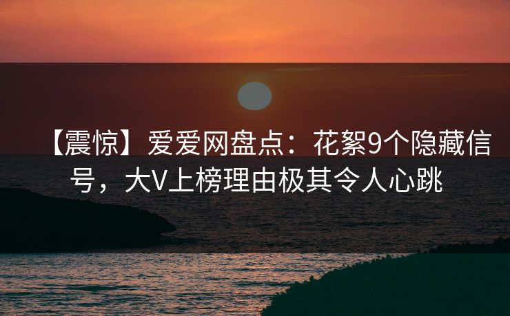 【震惊】爱爱网盘点：花絮9个隐藏信号，大V上榜理由极其令人心跳