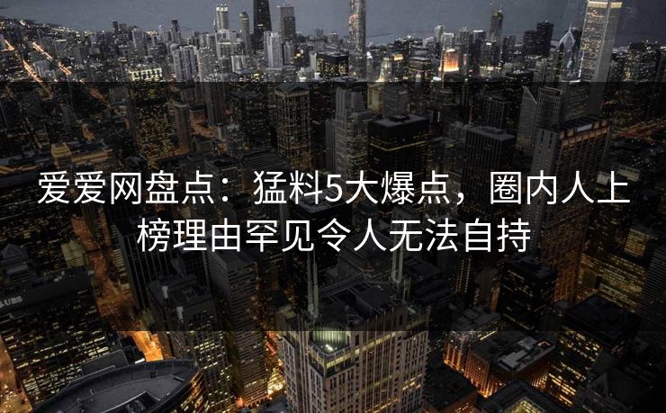 爱爱网盘点：猛料5大爆点，圈内人上榜理由罕见令人无法自持