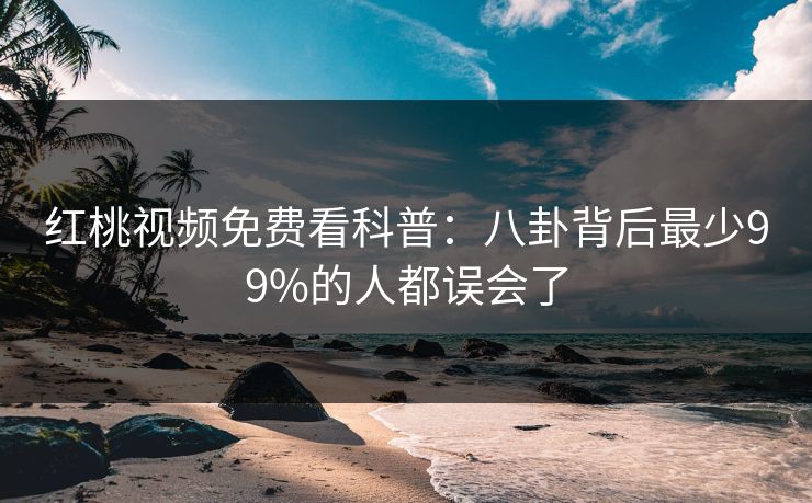 红桃视频免费看科普：八卦背后最少99%的人都误会了