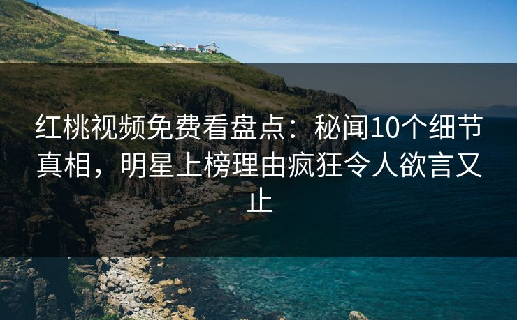 红桃视频免费看盘点：秘闻10个细节真相，明星上榜理由疯狂令人欲言又止