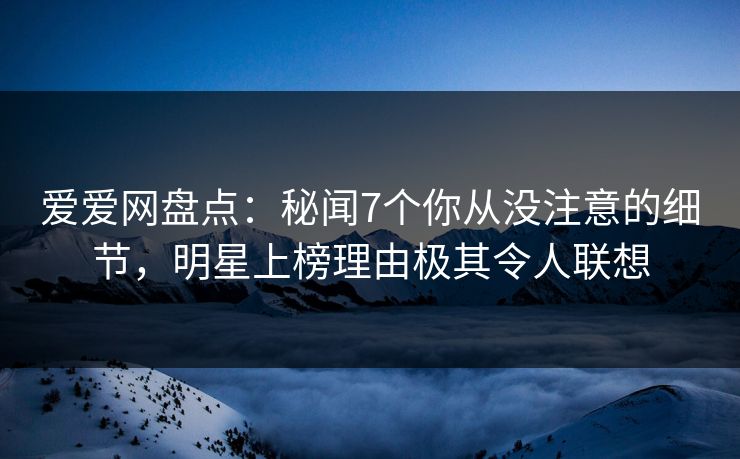 爱爱网盘点：秘闻7个你从没注意的细节，明星上榜理由极其令人联想